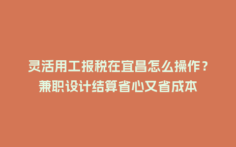 灵活用工报税在宜昌怎么操作？兼职设计结算省心又省成本