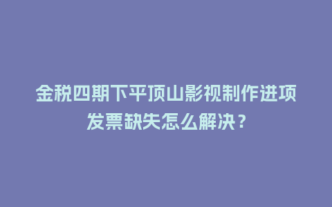 金税四期下平顶山影视制作进项发票缺失怎么解决？