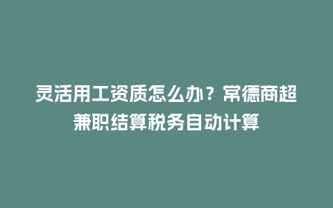 灵活用工资质怎么办？常德商超兼职结算税务自动计算