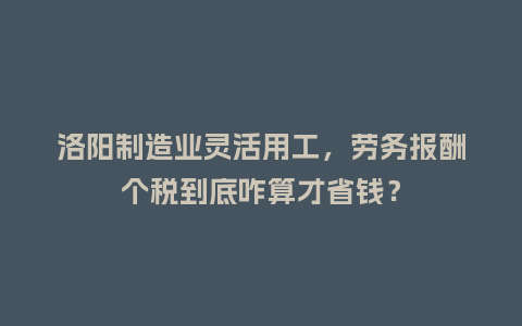 洛阳制造业灵活用工，劳务报酬个税到底咋算才省钱？