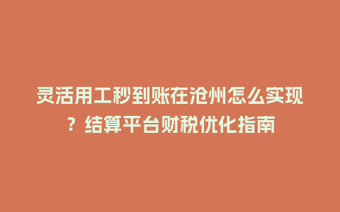 灵活用工秒到账在沧州怎么实现?结算平台财税优化指南插图 灵活用工秒到账在沧州怎么实现?结算平台财税优化指南插图