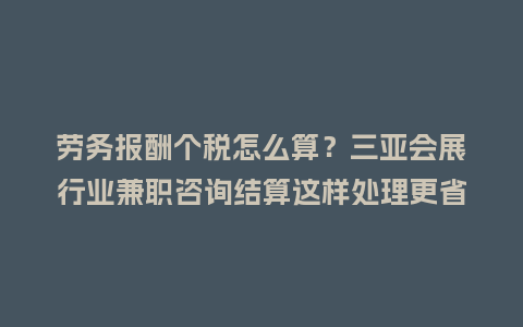 劳务报酬个税怎么算？三亚会展行业兼职咨询结算这样处理更省心