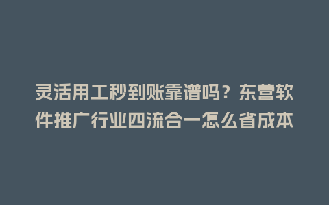 灵活用工秒到账靠谱吗？东营软件推广行业四流合一怎么省成本