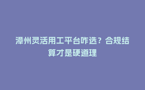 漳州灵活用工平台咋选？合规结算才是硬道理