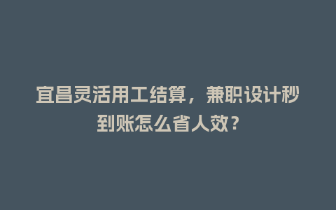 宜昌灵活用工结算，兼职设计秒到账怎么省人效？