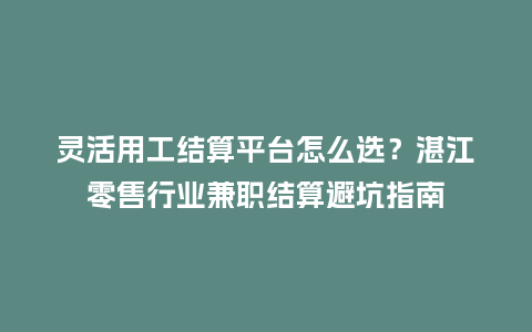 灵活用工结算平台怎么选？湛江零售行业兼职结算避坑指南