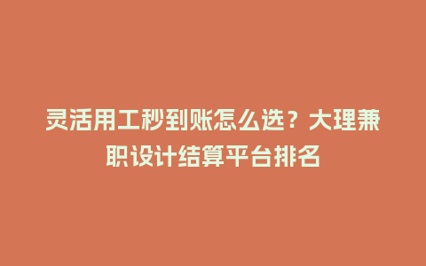 灵活用工秒到账怎么选?大理兼职设计结算平台排名插图 灵活用工秒到账怎么选?大理兼职设计结算平台排名插图