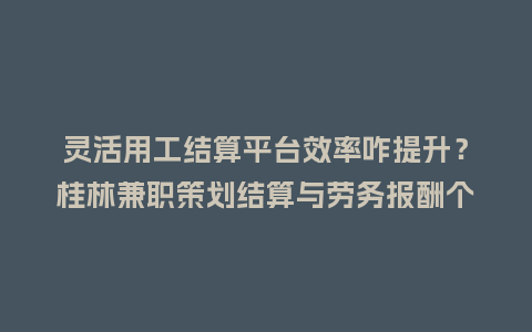 灵活用工结算平台效率咋提升?桂林兼职策划结算与劳务报酬个税全解析插图 灵活用工结算平台效率咋提升?桂林兼职策划结算与劳务报酬个税全解析插图