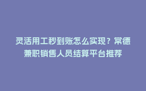 灵活用工秒到账怎么实现？常德兼职销售人员结算平台推荐