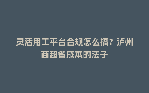 灵活用工平台合规怎么搞?泸州商超省成本的法子插图 灵活用工平台合规怎么搞?泸州商超省成本的法子插图