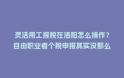 灵活用工报税在洛阳怎么操作?自由职业者个税申报其实没那么麻烦插图 灵活用工报税在洛阳怎么操作?自由职业者个税申报其实没那么麻烦插图
