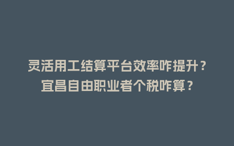 灵活用工结算平台效率咋提升?宜昌自由职业者个税咋算?插图 灵活用工结算平台效率咋提升?宜昌自由职业者个税咋算?插图