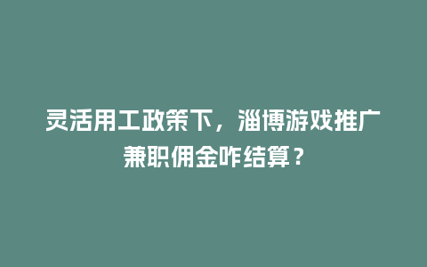 灵活用工政策下，淄博游戏推广兼职佣金咋结算？