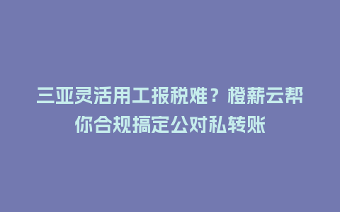 三亚灵活用工报税难?橙薪云帮你合规搞定公对私转账插图 三亚灵活用工报税难?橙薪云帮你合规搞定公对私转账插图