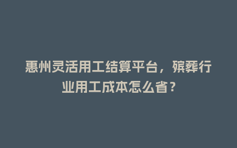 惠州灵活用工结算平台，殡葬行业用工成本怎么省？