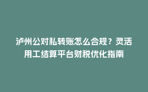 泸州公对私转账怎么合规?灵活用工结算平台财税优化指南插图 泸州公对私转账怎么合规?灵活用工结算平台财税优化指南插图