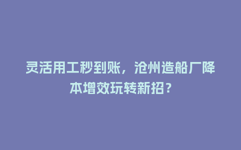 灵活用工秒到账，沧州造船厂降本增效玩转新招？