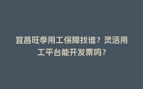 宜昌旺季用工保障找谁?灵活用工平台能开发票吗?插图 宜昌旺季用工保障找谁?灵活用工平台能开发票吗?插图