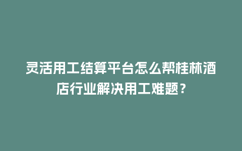 灵活用工结算平台怎么帮桂林酒店行业解决用工难题?插图 灵活用工结算平台怎么帮桂林酒店行业解决用工难题?插图