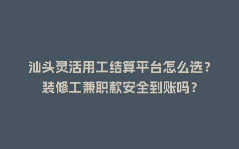 汕头灵活用工结算平台怎么选？装修工兼职款安全到账吗？
