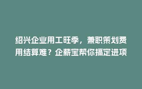 绍兴企业用工旺季,兼职策划费用结算难?企薪宝帮你搞定进项发票缺失插图 绍兴企业用工旺季,兼职策划费用结算难?企薪宝帮你搞定进项发票缺失插图