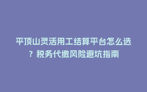 平顶山灵活用工结算平台怎么选?税务代缴风险避坑指南插图 平顶山灵活用工结算平台怎么选?税务代缴风险避坑指南插图