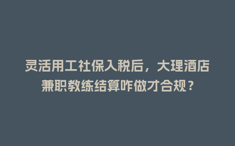 灵活用工社保入税后,大理酒店兼职教练结算咋做才合规?插图 灵活用工社保入税后,大理酒店兼职教练结算咋做才合规?插图