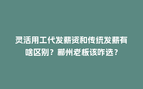 灵活用工代发薪资和传统发薪有啥区别?郴州老板该咋选?插图 灵活用工代发薪资和传统发薪有啥区别?郴州老板该咋选?插图