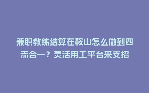 兼职教练结算在鞍山怎么做到四流合一?灵活用工平台来支招插图 兼职教练结算在鞍山怎么做到四流合一?灵活用工平台来支招插图