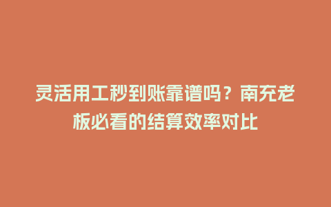 灵活用工秒到账靠谱吗？南充老板必看的结算效率对比