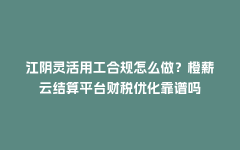 江阴灵活用工合规怎么做?橙薪云结算平台财税优化靠谱吗插图 江阴灵活用工合规怎么做?橙薪云结算平台财税优化靠谱吗插图