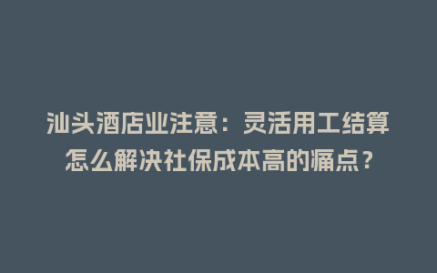 汕头酒店业注意：灵活用工结算怎么解决社保成本高的痛点？
