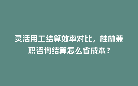 灵活用工结算效率对比，桂林兼职咨询结算怎么省成本？
