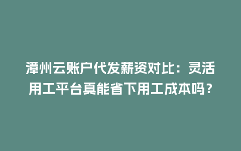漳州云账户代发薪资对比:灵活用工平台真能省下用工成本吗?插图 漳州云账户代发薪资对比:灵活用工平台真能省下用工成本吗?插图
