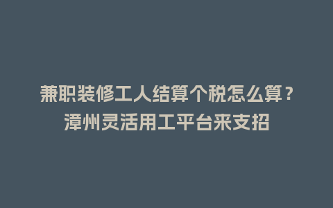 兼职装修工人结算个税怎么算？漳州灵活用工平台来支招
