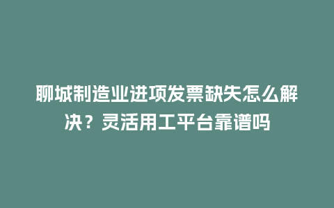 聊城制造业进项发票缺失怎么解决？灵活用工平台靠谱吗