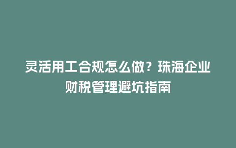 灵活用工合规怎么做？珠海企业财税管理避坑指南