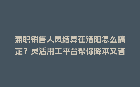 兼职销售人员结算在洛阳怎么搞定？灵活用工平台帮你降本又省心