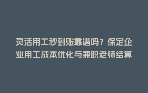 灵活用工秒到账靠谱吗？保定企业用工成本优化与兼职老师结算咋做