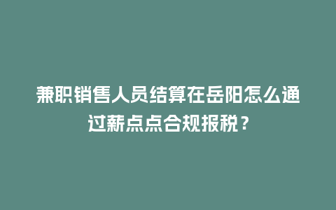 兼职销售人员结算在岳阳怎么通过薪点点合规报税?插图 兼职销售人员结算在岳阳怎么通过薪点点合规报税?插图