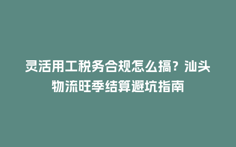 灵活用工税务合规怎么搞？汕头物流旺季结算避坑指南