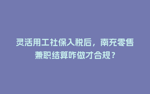 灵活用工社保入税后，南充零售兼职结算咋做才合规？