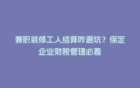 兼职装修工人结算咋避坑？保定企业财税管理必看