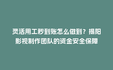 灵活用工秒到账怎么做到？揭阳影视制作团队的资金安全保障