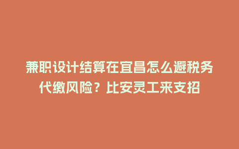 兼职设计结算在宜昌怎么避税务代缴风险?比安灵工来支招插图 兼职设计结算在宜昌怎么避税务代缴风险?比安灵工来支招插图
