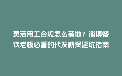 灵活用工合规怎么落地？淄博餐饮老板必看的代发薪资避坑指南
