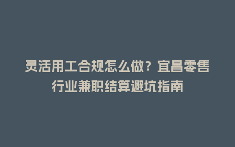 灵活用工合规怎么做？宜昌零售行业兼职结算避坑指南