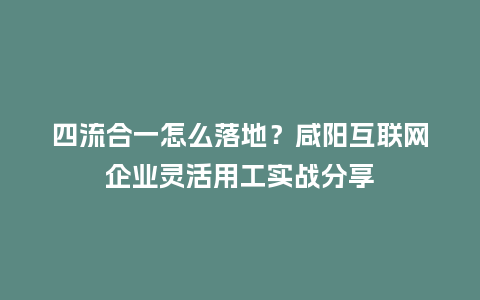 四流合一怎么落地？咸阳互联网企业灵活用工实战分享