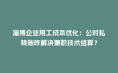 淄博企业用工成本优化：公对私转账咋解决兼职技术结算？