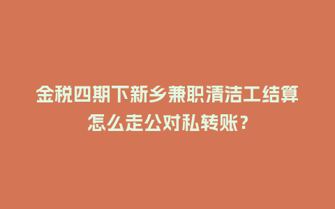 金税四期下新乡兼职清洁工结算怎么走公对私转账?插图 金税四期下新乡兼职清洁工结算怎么走公对私转账?插图